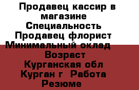 Продавец-кассир в магазине › Специальность ­ Продавец,флорист › Минимальный оклад ­ 12-000 › Возраст ­ 40 - Курганская обл., Курган г. Работа » Резюме   